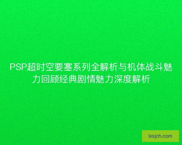 PSP超时空要塞系列全解析与机体战斗魅力回顾经典剧情魅力深度解析