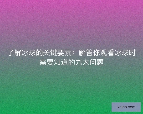 了解冰球的关键要素：解答你观看冰球时需要知道的九大问题