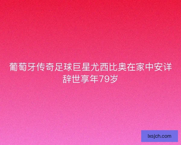 葡萄牙传奇足球巨星尤西比奥在家中安详辞世享年79岁