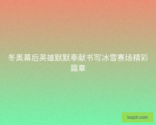 冬奥幕后英雄默默奉献书写冰雪赛场精彩篇章