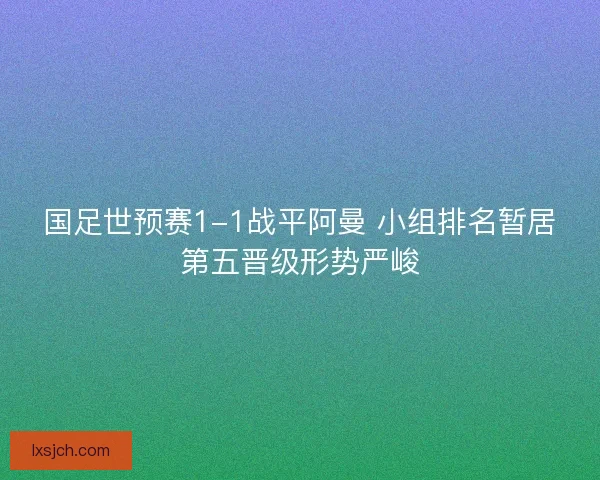 国足世预赛1-1战平阿曼 小组排名暂居第五晋级形势严峻