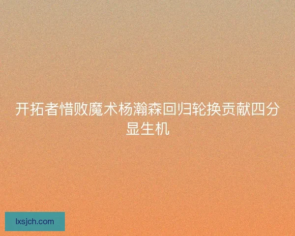 开拓者惜败魔术杨瀚森回归轮换贡献四分显生机