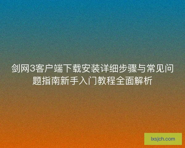 剑网3客户端下载安装详细步骤与常见问题指南新手入门教程全面解析