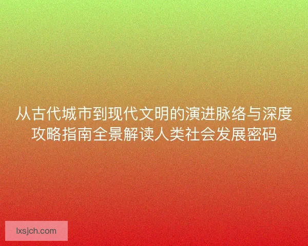 从古代城市到现代文明的演进脉络与深度攻略指南全景解读人类社会发展密码
