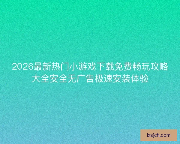 2026最新热门小游戏下载免费畅玩攻略大全安全无广告极速安装体验
