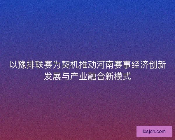 以豫排联赛为契机推动河南赛事经济创新发展与产业融合新模式